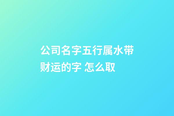 公司名字五行属水带财运的字 怎么取-第1张-公司起名-玄机派